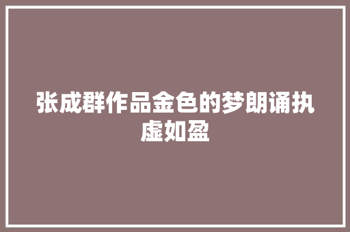 张成群作品金色的梦朗诵执虚如盈