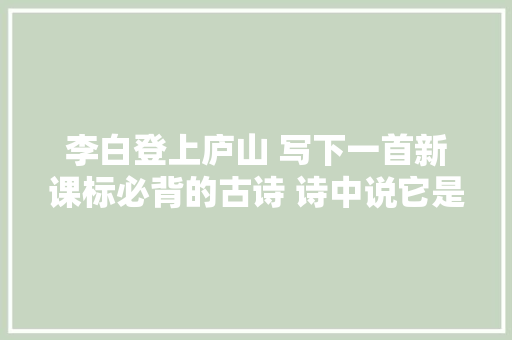 李白登上庐山 写下一首新课标必背的古诗 诗中说它是最高的瀑布