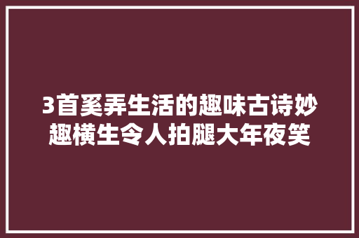 3首奚弄生活的趣味古诗妙趣横生令人拍腿大年夜笑