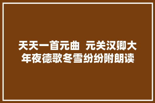 天天一首元曲  元关汉卿大年夜德歌冬雪纷纷附朗读