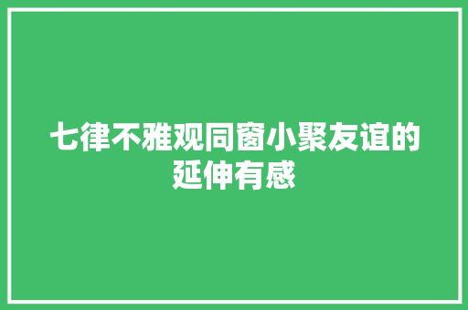七律不雅观同窗小聚友谊的延伸有感