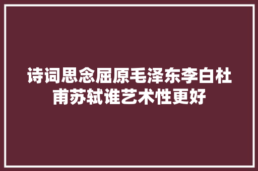 诗词思念屈原毛泽东李白杜甫苏轼谁艺术性更好