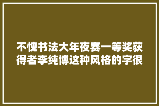 不愧书法大年夜赛一等奖获得者李纯博这种风格的字很轻松很温润