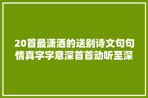 20首最潇洒的送别诗文句句情真字字意深首首动听至深