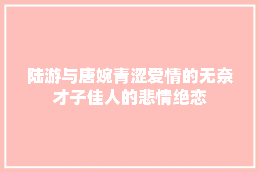 陆游与唐婉青涩爱情的无奈才子佳人的悲情绝恋