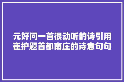 元好问一首很动听的诗引用崔护题首都南庄的诗意句句深情