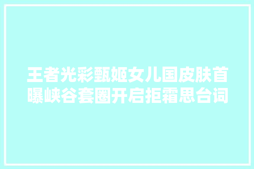 王者光彩甄姬女儿国皮肤首曝峡谷套圈开启拒霜思台词出炉