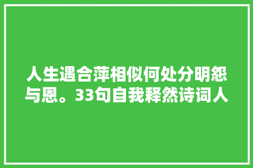 人生遇合萍相似何处分明怨与恩。33句自我释然诗词人生推进器