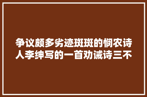 争议颇多劣迹斑斑的悯农诗人李绅写的一首劝诫诗三不雅观超正