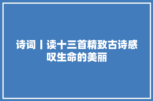 诗词丨读十三首精致古诗感叹生命的美丽