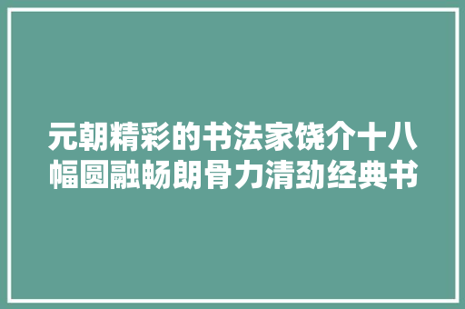 元朝精彩的书法家饶介十八幅圆融畅朗骨力清劲经典书法名帖赏析