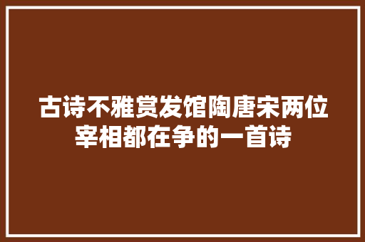 古诗不雅赏发馆陶唐宋两位宰相都在争的一首诗