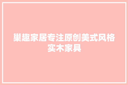 巢趣家居专注原创美式风格实木家具