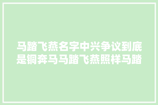 马踏飞燕名字中兴争议到底是铜奔马马踏飞燕照样马踏飞鹰