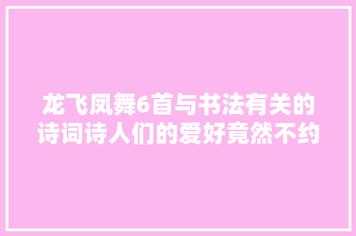 龙飞凤舞6首与书法有关的诗词诗人们的爱好竟然不约而同