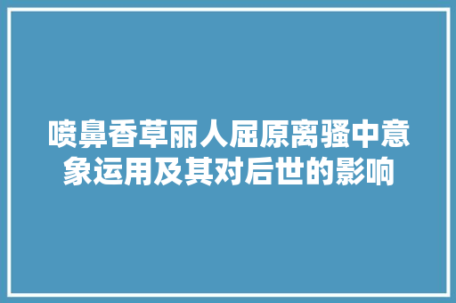 喷鼻香草丽人屈原离骚中意象运用及其对后世的影响