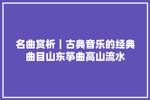 名曲赏析｜古典音乐的经典曲目山东筝曲高山流水