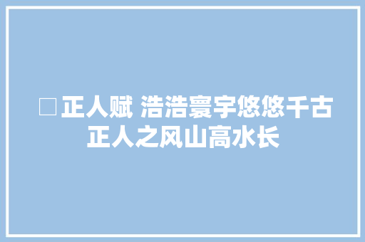 □正人赋 浩浩寰宇悠悠千古正人之风山高水长