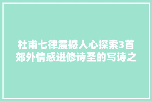 杜甫七律震撼人心探索3首郊外情感进修诗圣的写诗之窍门