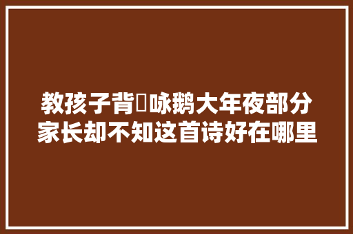 教孩子背巜咏鹅大年夜部分家长却不知这首诗好在哪里