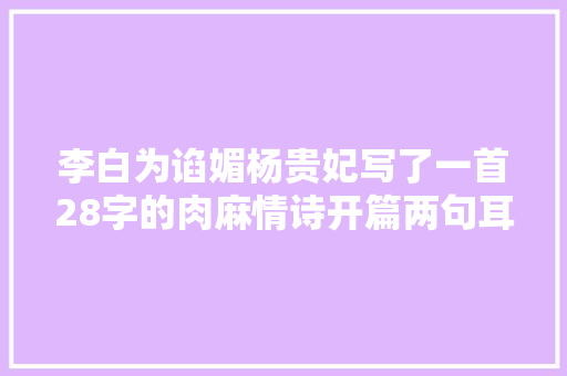 李白为谄媚杨贵妃写了一首28字的肉麻情诗开篇两句耳熟能详