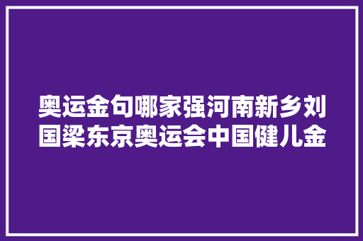 奥运金句哪家强河南新乡刘国梁东京奥运会中国健儿金句合集出炉