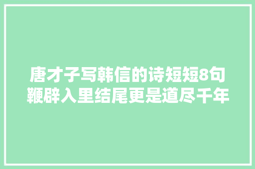 唐才子写韩信的诗短短8句鞭辟入里结尾更是道尽千年处世哲理