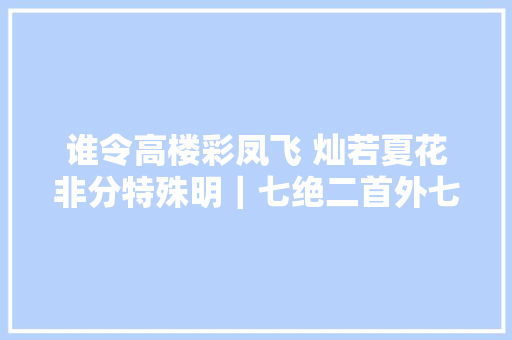 谁令高楼彩凤飞 灿若夏花非分特殊明｜七绝二首外七律三首