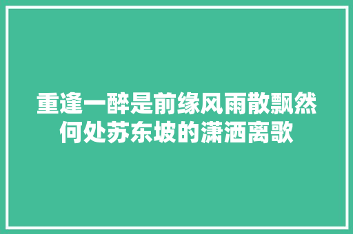 重逢一醉是前缘风雨散飘然何处苏东坡的潇洒离歌