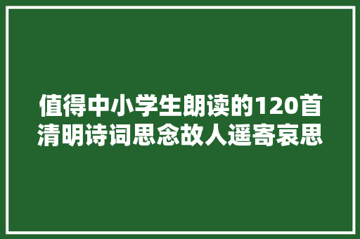 值得中小学生朗读的120首清明诗词思念故人遥寄哀思