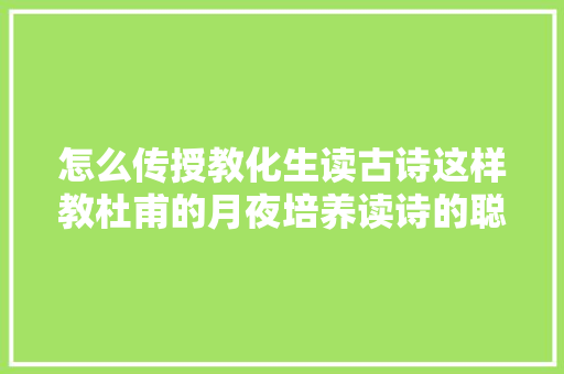 怎么传授教化生读古诗这样教杜甫的月夜培养读诗的聪慧