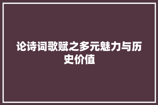 论诗词歌赋之多元魅力与历史价值
