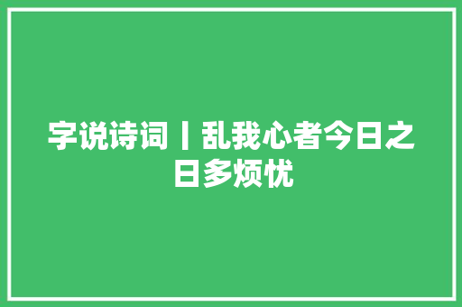 字说诗词丨乱我心者今日之日多烦忧