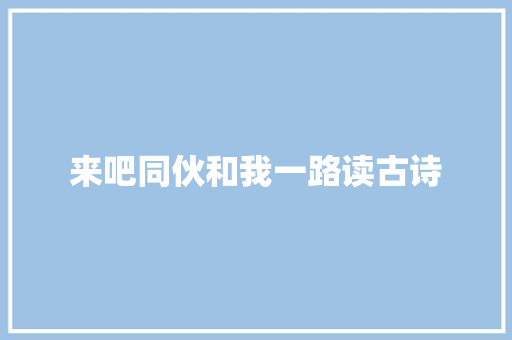 来吧同伙和我一路读古诗