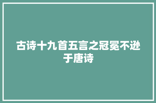 古诗十九首五言之冠冕不逊于唐诗