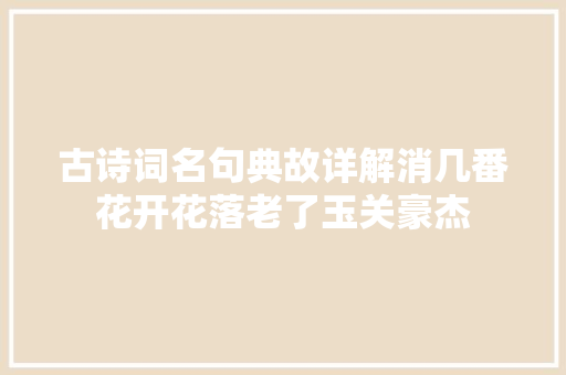 古诗词名句典故详解消几番花开花落老了玉关豪杰