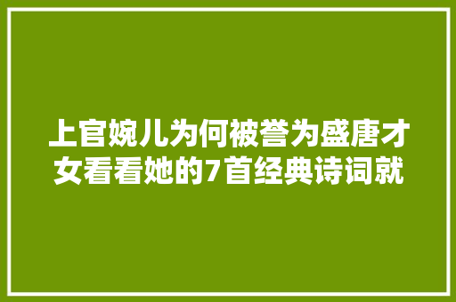上官婉儿为何被誉为盛唐才女看看她的7首经典诗词就会明白～