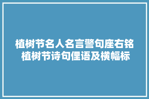 植树节名人名言警句座右铭 植树节诗句俚语及横幅标语