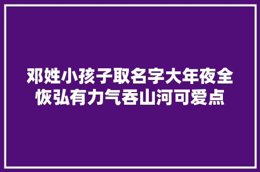 邓姓小孩子取名字大年夜全恢弘有力气吞山河可爱点