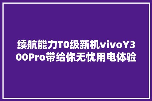 续航能力T0级新机vivoY300Pro带给你无忧用电体验