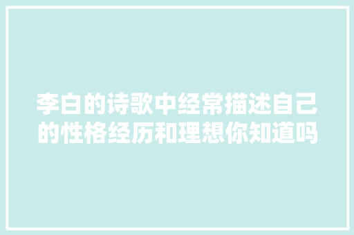 李白的诗歌中经常描述自己的性格经历和理想你知道吗