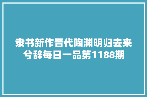 隶书新作晋代陶渊明归去来兮辞每日一品第1188期