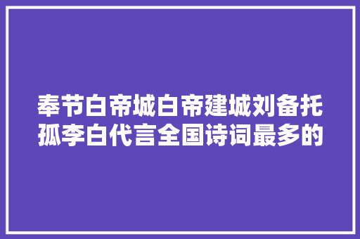 奉节白帝城白帝建城刘备托孤李白代言全国诗词最多的景区