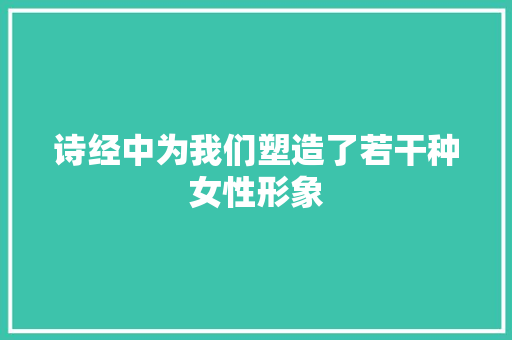 诗经中为我们塑造了若干种女性形象