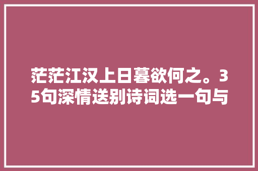 茫茫江汉上日暮欲何之。35句深情送别诗词选一句与同伙拜别