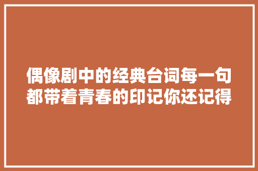偶像剧中的经典台词每一句都带着青春的印记你还记得若干