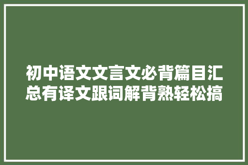 初中语文文言文必背篇目汇总有译文跟词解背熟轻松搞定重点