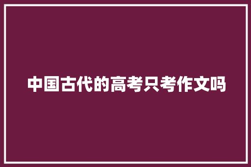 中国古代的高考只考作文吗