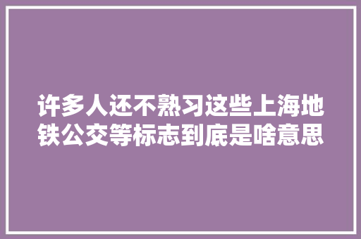 许多人还不熟习这些上海地铁公交等标志到底是啥意思 许多人还不熟习这些上海地铁公交等标志到底是啥意思