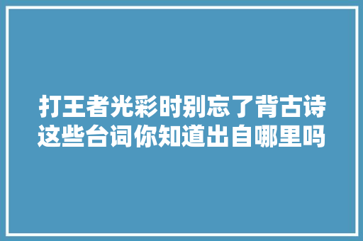 打王者光彩时别忘了背古诗这些台词你知道出自哪里吗